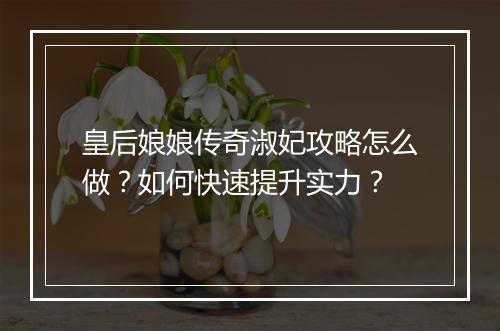 皇后娘娘传奇淑妃攻略怎么做？如何快速提升实力？