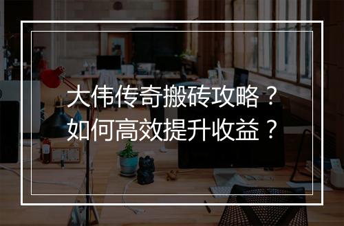 大伟传奇搬砖攻略？如何高效提升收益？