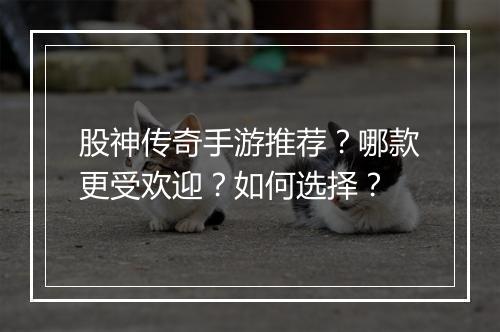 股神传奇手游推荐？哪款更受欢迎？如何选择？
