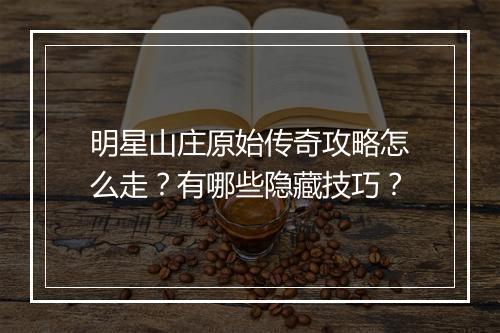 明星山庄原始传奇攻略怎么走？有哪些隐藏技巧？