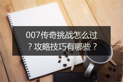 007传奇挑战怎么过？攻略技巧有哪些？