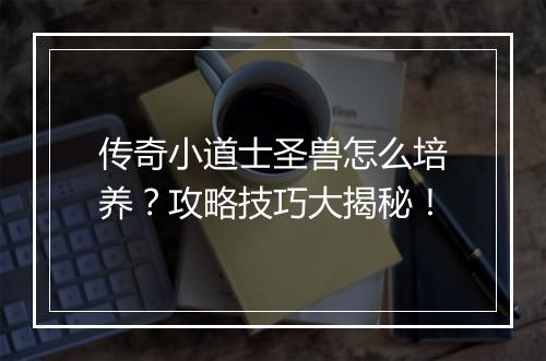 传奇小道士圣兽怎么培养?攻略技巧大揭秘!