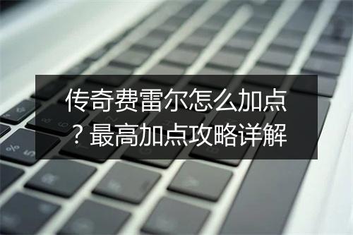 传奇费雷尔怎么加点？最高加点攻略详解