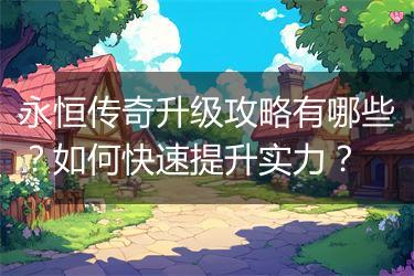 永恒传奇升级攻略有哪些？如何快速提升实力？