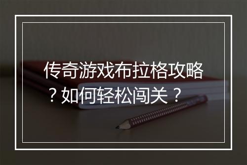传奇游戏布拉格攻略？如何轻松闯关？