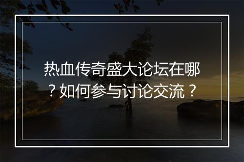 热血传奇盛大论坛在哪？如何参与讨论交流？