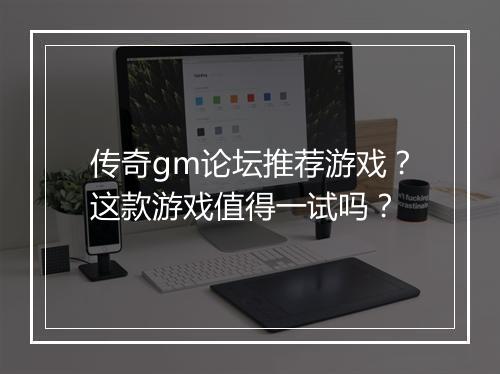 传奇gm论坛推荐游戏？这款游戏值得一试吗？