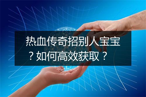 热血传奇招别人宝宝？如何高效获取？