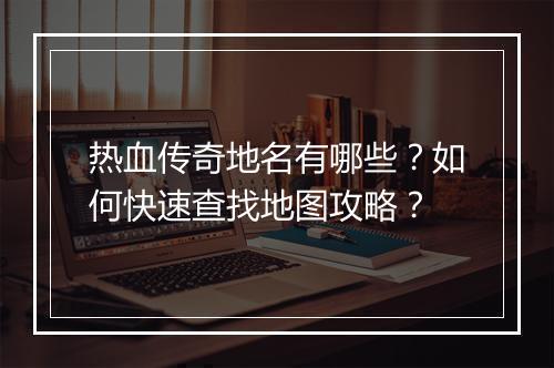 热血传奇地名有哪些？如何快速查找地图攻略？