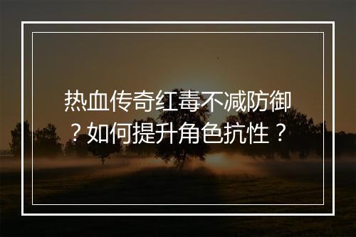 热血传奇红毒不减防御？如何提升角色抗性？