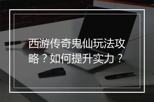 西游传奇鬼仙玩法攻略？如何提升实力？