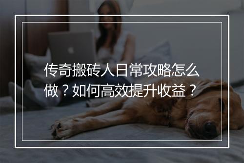 传奇搬砖人日常攻略怎么做？如何高效提升收益？