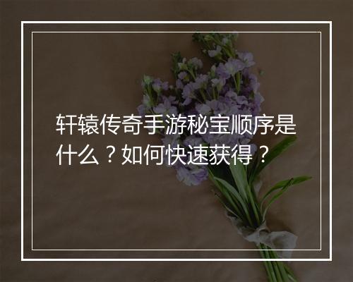 轩辕传奇手游秘宝顺序是什么？如何快速获得？