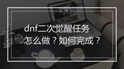 dnf二次觉醒任务怎么做？如何完成？