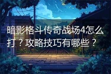暗影格斗传奇战场4怎么打？攻略技巧有哪些？