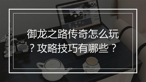 御龙之路传奇怎么玩？攻略技巧有哪些？