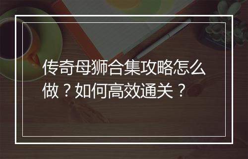 传奇母狮合集攻略怎么做？如何高效通关？