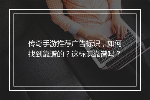 传奇手游推荐广告标识，如何找到靠谱的？这标识靠谱吗？