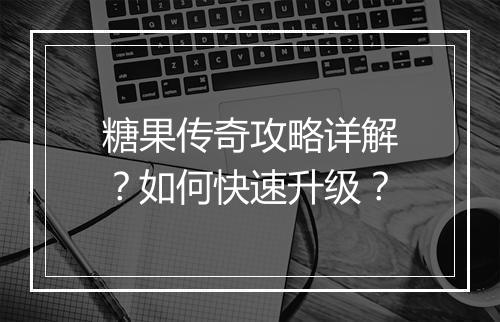 糖果传奇攻略详解？如何快速升级？