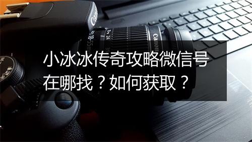 小冰冰传奇攻略微信号在哪找？如何获取？