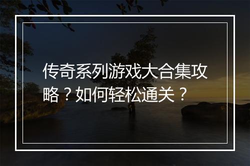 传奇系列游戏大合集攻略？如何轻松通关？