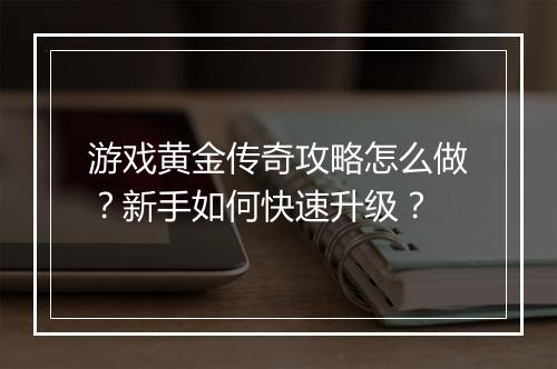 游戏黄金传奇攻略怎么做？新手如何快速升级？