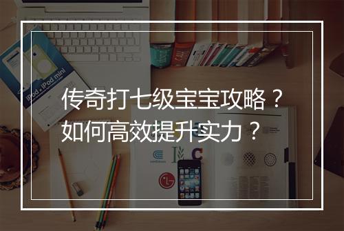传奇打七级宝宝攻略？如何高效提升实力？