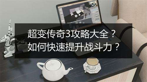 超变传奇3攻略大全？如何快速提升战斗力？