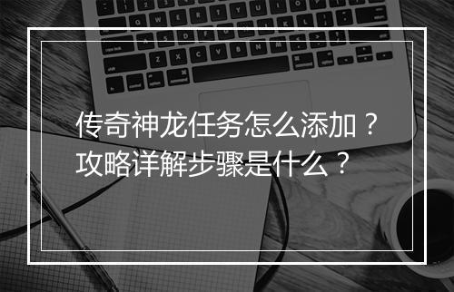 传奇神龙任务怎么添加？攻略详解步骤是什么？