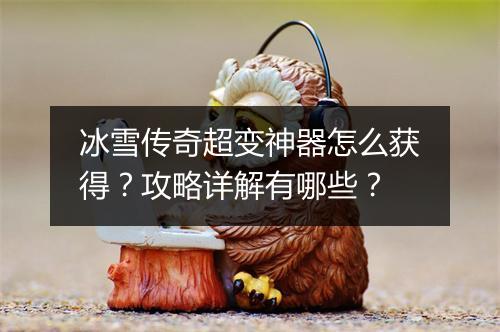 冰雪传奇超变神器怎么获得？攻略详解有哪些？