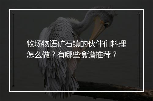 牧场物语矿石镇的伙伴们料理怎么做？有哪些食谱推荐？
