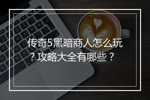 传奇5黑暗商人怎么玩？攻略大全有哪些？
