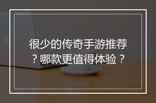 很少的传奇手游推荐？哪款更值得体验？