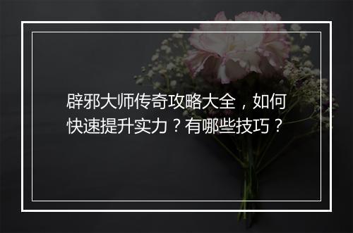 辟邪大师传奇攻略大全，如何快速提升实力？有哪些技巧？