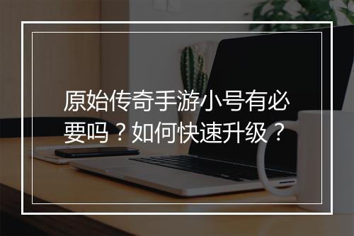 原始传奇手游小号有必要吗？如何快速升级？