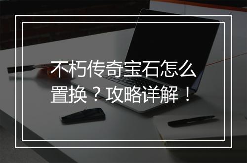不朽传奇宝石怎么置换？攻略详解！