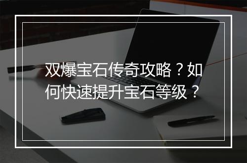 双爆宝石传奇攻略？如何快速提升宝石等级？