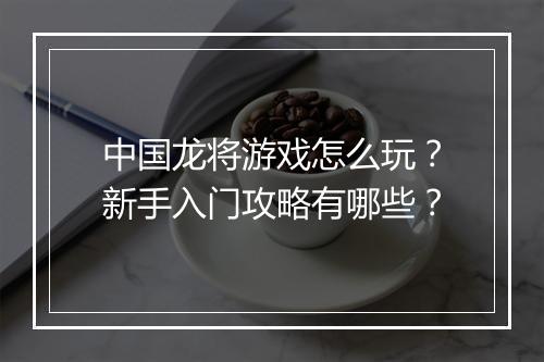 中国龙将游戏怎么玩？新手入门攻略有哪些？