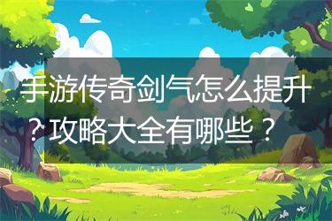 手游传奇剑气怎么提升？攻略大全有哪些？