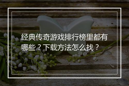 经典传奇游戏排行榜里都有哪些？下载方法怎么找？