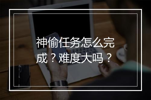 神偷任务怎么完成？难度大吗？