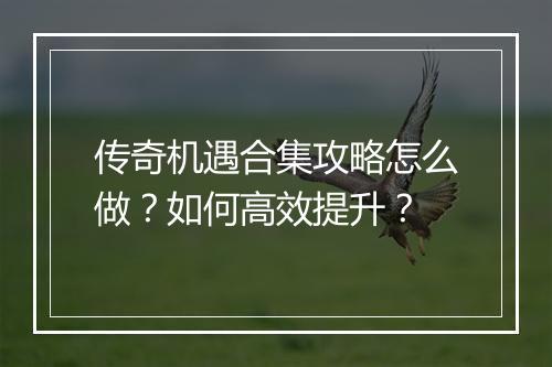 传奇机遇合集攻略怎么做？如何高效提升？