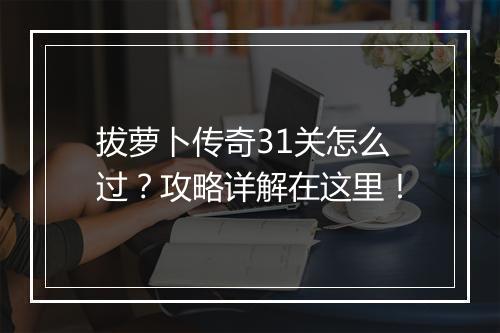 拔萝卜传奇31关怎么过？攻略详解在这里！