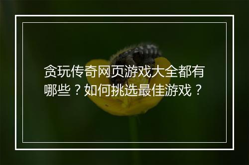 贪玩传奇网页游戏大全都有哪些？如何挑选最佳游戏？