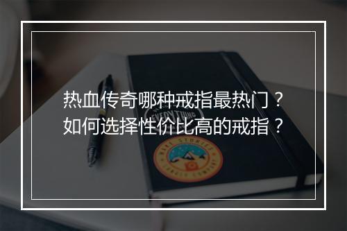 热血传奇哪种戒指最热门？如何选择性价比高的戒指？