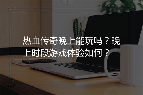 热血传奇晚上能玩吗？晚上时段游戏体验如何？