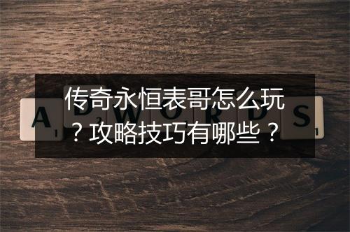 传奇永恒表哥怎么玩？攻略技巧有哪些？