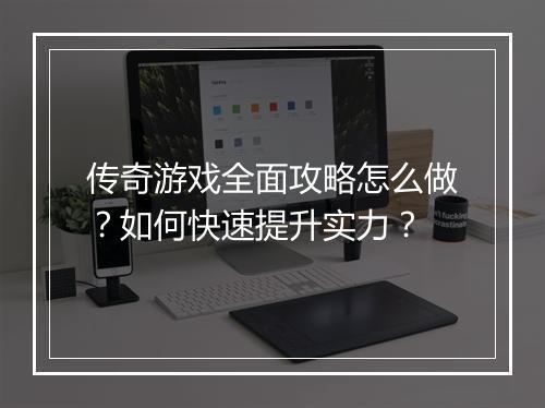 传奇游戏全面攻略怎么做？如何快速提升实力？