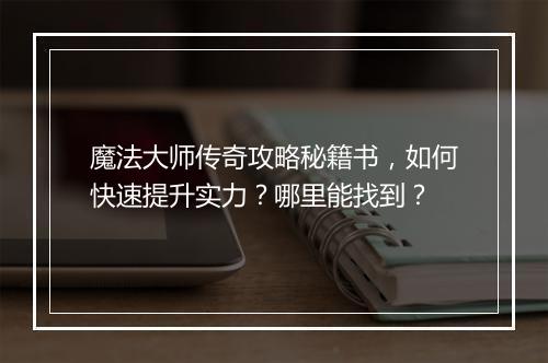 魔法大师传奇攻略秘籍书，如何快速提升实力？哪里能找到？