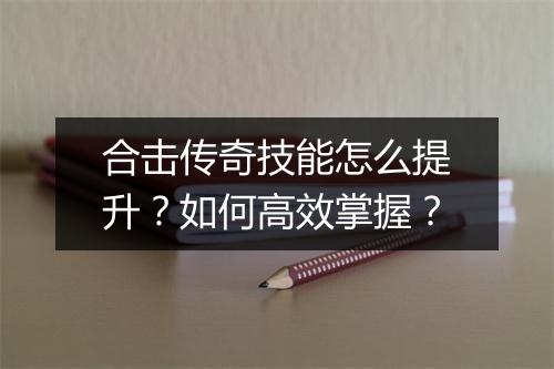 合击传奇技能怎么提升？如何高效掌握？